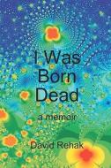 I Was Born Dead: A Memoir di David Rehak edito da Createspace