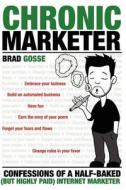 Chronic Marketer: Confessions of a Half-Baked (But Highly Paid) Internet Marketer di Brad Gosse edito da Createspace