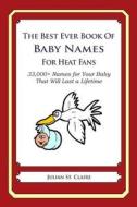The Best Ever Book of Baby Names for Heat Fans: 33,000+ Names for Your Baby That Will Last a Lifetime di Julian St Claire edito da Createspace