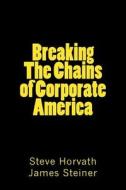 Breaking the Chains of Corporate America: Why They Are Rich and You're Not di Steve Horvath edito da Createspace