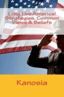 Long Live America! Strategies, Common Views & Beliefs di Kanosia edito da Createspace