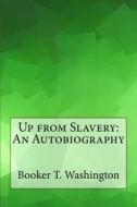 Up from Slavery: An Autobiography di Booker T. Washington edito da Createspace Independent Publishing Platform