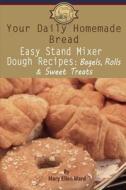 Your Daily Homemade Bread: Easy Stand Mixer Dough Recipes: Bagels, Rolls, and Sweet Treats di Mary Ellen Ward edito da Createspace Independent Publishing Platform