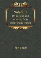 Notabilia Or, Curious And Amusing Facts About Many Things di John Timbs edito da Book On Demand Ltd.