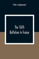 The 116Th Battalion In France di The Adjutant edito da Alpha Editions
