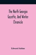 The North Georgia Gazette, And Winter Chronicle di Sabine Edward Sabine edito da Alpha Editions