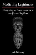 Mediating Legitimacy: Chieftaincy and Democratisation in Two African Chiefdoms di Jude Fokwang edito da AFRICAN BOOKS COLLECTIVE