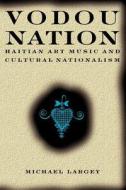 Vodou Nation - Haitian Art Music and Cultural Nationalism di Michael Largey edito da University of Chicago Press