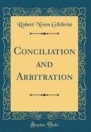 Conciliation and Arbitration (Classic Reprint) di Robert Niven Gilchrist edito da Forgotten Books