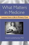 What Matters in Medicine: Lessons from a Life in Primary Care di David Loxterkamp edito da UNIV OF MICHIGAN PR