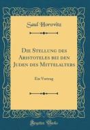 Die Stellung Des Aristoteles Bei Den Juden Des Mittelalters: Ein Vortrag (Classic Reprint) di Saul Horovitz edito da Forgotten Books