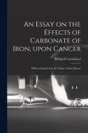 An Essay On The Effects Of Carbonate Of Iron, Upon Cancer di Carmichael Richard 1779-1849 Carmichael edito da Legare Street Press