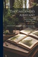 The Gardener's Assistant; a Practical and Scientific Exposition of the art of Gardening in all its Branches di William Watson, Robert Thompson edito da LEGARE STREET PR