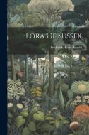 Flora Of Sussex di Frederick Henry Arnold edito da LEGARE STREET PR