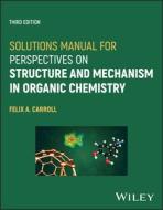 Solutions Manual For Perspectives On Structure And Mechanism In Organic Chemistry, Third Edition di Carroll edito da John Wiley And Sons Ltd