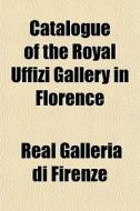 Catalogue Of The Royal Uffizi Gallery In Florence di Real Galleria Di Firenze edito da General Books Llc
