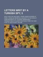 Letters Writ By A Turkish Spy, 5; Who Lived Five And Forty Years Under Covered At Paris Giving An Importanl Account To The Divan At Constantinople Of  di Books Group edito da General Books Llc