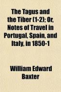 The Tagus And The Tiber 1-2 ; Or, Notes di William Edward Baxter edito da General Books
