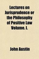 Lectures On Jurisprudence Or The Philosophy Of Positive Law Volume. I. di John Austin edito da General Books Llc