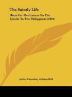 The Saintly Life: Hints for Meditation on the Epistle to the Philippians (1884) di Arthur Crawshay Alliston Hall edito da Kessinger Publishing