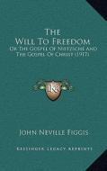 The Will to Freedom: Or the Gospel of Nietzsche and the Gospel of Christ (1917) di John Neville Figgis edito da Kessinger Publishing