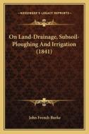 On Land-Drainage, Subsoil-Ploughing and Irrigation (1841) di John French Burke edito da Kessinger Publishing