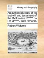 An Authentick Copy Of The Last Will And Testament Of The R-t Ho--ble R***** E--l Of O*****. With Remarks di Robert Walpole edito da Gale Ecco, Print Editions
