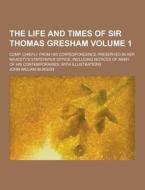 The Life And Times Of Sir Thomas Gresham; Comp. Chiefly From His Correspondence Preserved In Her Majesty\'s Statepaper Office di John William Burgon edito da Theclassics.us