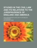 Studies in the Civil Law and Its Relations to the Jurisprudence of England and America; With References to the Law of Our Insular Possessions di William Wirt Howe edito da Rarebooksclub.com