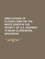 Simulations Of Floodflows On The White River In The Vicinity Of U.s. Highway 79 Near Clarendon, Arkansas di U. S. Government, Olivier-Jacques Chardon edito da General Books Llc
