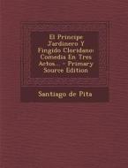 El Principe Jardinero y Fingido Cloridano: Comedia En Tres Actos... - Primary Source Edition di Santiago De Pita edito da Nabu Press