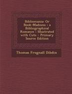 Bibliomania: Or Book-Madness; A Bibliographical Romance; Illustrated with Cuts - Primary Source Edition di Thomas Frognall Dibdin edito da Nabu Press
