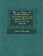 The Early History of Canadian Banking: Canadian Currency and Exchange Under French Rule Volume 2 - Primary Source Edition di Adam Shortt edito da Nabu Press