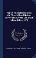 Report on Explorations on the Churchill and Nelson Rivers and Around God's and Island Lakes, 1879 di Robert Bell edito da CHIZINE PUBN