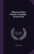 Where To Find A Friend. A Comedy. - In Five Acts di Richard Leigh edito da Palala Press