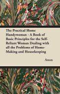 The Practical Home Handywoman - A Book of Basic Principles for the Self-Reliant Woman Dealing with all the Problems of H di Anon edito da Sanford Press