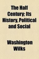 The Half Century; Its History, Political And Social di Washington Wilks edito da General Books Llc