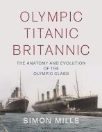 Titanic Britannic Olympic: The Anatomy and Evolution of the Olympic Class di Simon Mills edito da ADLARD COLES NAUTICAL PR