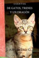 de Gatos, Trenes y Un Dragon: Cuentos di J. Alfredo Diaz G edito da Createspace