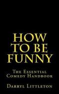 How to Be Funny: The Essential Comedy Handbook di Darryl Littleton edito da Createspace