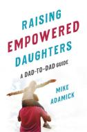 Raising Empowered Daughters: A Dad-To-Dad Guide di Mike Adamick edito da SEAL PR CA