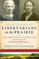 Libertarians on the Prairie: Laura Ingalls Wilder, Rose Wilder Lane, and the Making of the Little House Books di Christine Woodside edito da ARCADE PUB