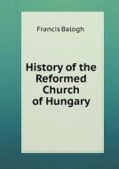 History Of The Reformed Church Of Hungary di Francis Balogh edito da Book On Demand Ltd.