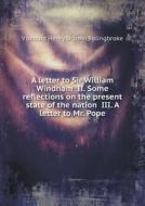 A Letter To Sir William Windham Ii. Some Reflections On The Present State Of The Nation Iii. A Letter To Mr. Pope di Viscount Henry St John Bolingbroke edito da Book On Demand Ltd.