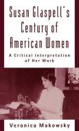 Susan Glaspell's Century of American Women: A Critical Interpretation of Her Work di Veronica Makowsky edito da OXFORD UNIV PR
