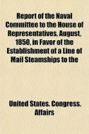 Report Of The Naval Committee To The House Of Representatives, August, 1850, In Favor Of The Establishment Of A Line Of Mail Steamships To The di United States Congress Affairs edito da General Books Llc