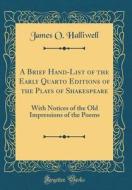 A Brief Hand-List of the Early Quarto Editions of the Plays of Shakespeare: With Notices of the Old Impressions of the Poems (Classic Reprint) di James O. Halliwell edito da Forgotten Books