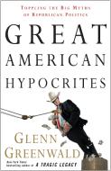 Great American Hypocrites: Toppling the Big Myths of Republican Politics di Glenn Greenwald edito da THREE RIVERS PR