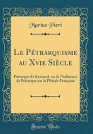 Le Petrarquisme Au Xvie Siecle: Petrarque Et Ronsard, Ou de L'Influence de Petrarque Sur La Pleiade Francaise (Classic Reprint) di Marius Pieri edito da Forgotten Books