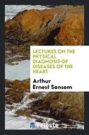 Lectures on the Physical Diagnosis of Diseases of the Heart di Arthur Ernest Sansom edito da Trieste Publishing